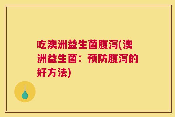 吃澳洲益生菌腹泻(澳洲益生菌：预防腹泻的好方法)