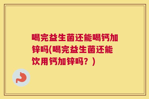 喝完益生菌还能喝钙加锌吗(喝完益生菌还能饮用钙加锌吗？)