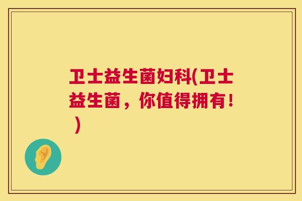 卫士益生菌妇科(卫士益生菌，你值得拥有！ )