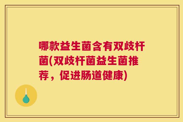 哪款益生菌含有双歧杆菌(双歧杆菌益生菌推荐，促进肠道健康)