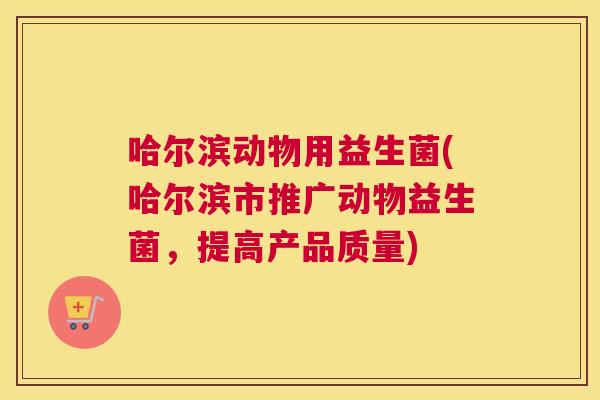 哈尔滨动物用益生菌(哈尔滨市推广动物益生菌，提高产品质量)