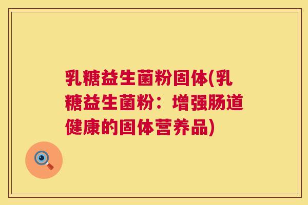 乳糖益生菌粉固体(乳糖益生菌粉：增强肠道健康的固体营养品)