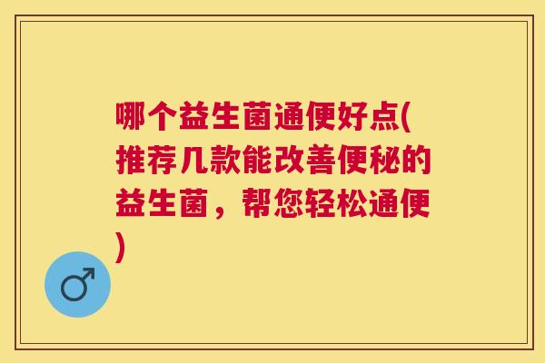 哪个益生菌通便好点(推荐几款能改善便秘的益生菌，帮您轻松通便)