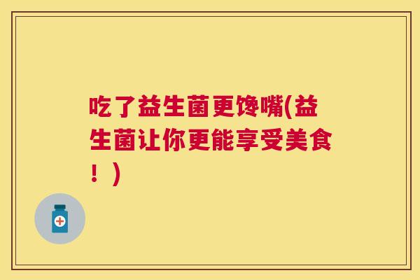 吃了益生菌更馋嘴(益生菌让你更能享受美食！)