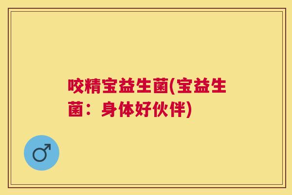 咬精宝益生菌(宝益生菌：身体好伙伴)