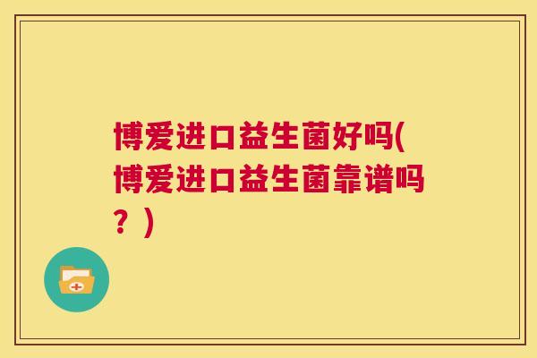 博爱进口益生菌好吗(博爱进口益生菌靠谱吗？)