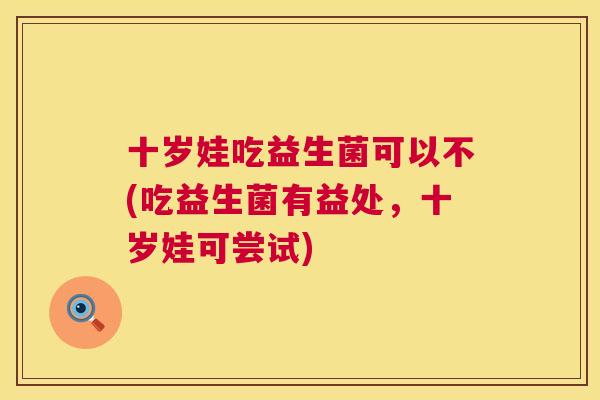十岁娃吃益生菌可以不(吃益生菌有益处，十岁娃可尝试)