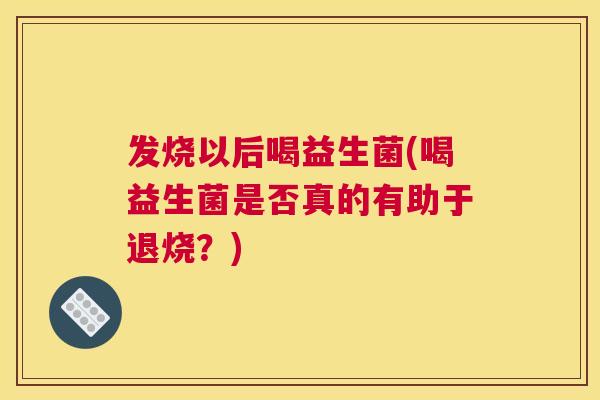 发烧以后喝益生菌(喝益生菌是否真的有助于退烧？)