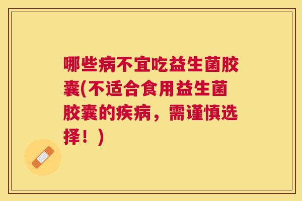 哪些病不宜吃益生菌胶囊(不适合食用益生菌胶囊的疾病，需谨慎选择！)