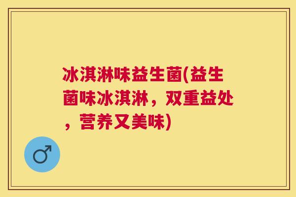 冰淇淋味益生菌(益生菌味冰淇淋，双重益处，营养又美味)