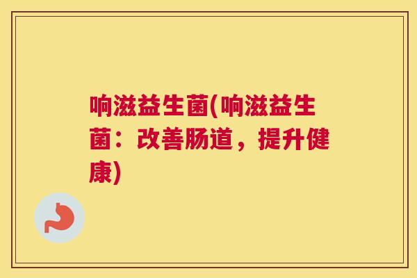 响滋益生菌(响滋益生菌：改善肠道，提升健康)