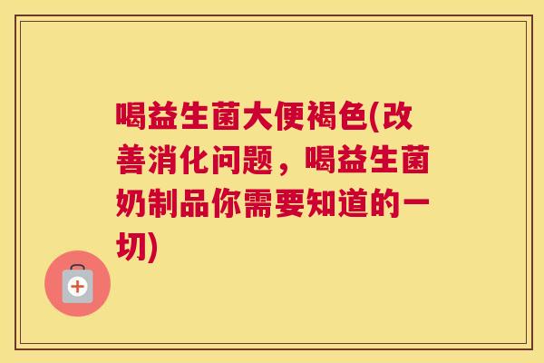 喝益生菌大便褐色(改善消化问题，喝益生菌奶制品你需要知道的一切)