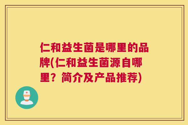 仁和益生菌是哪里的品牌(仁和益生菌源自哪里？简介及产品推荐)