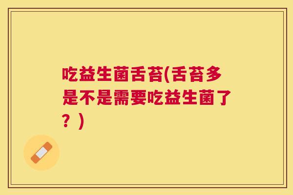 吃益生菌舌苔(舌苔多是不是需要吃益生菌了？)