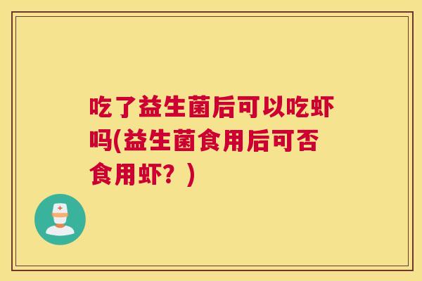 吃了益生菌后可以吃虾吗(益生菌食用后可否食用虾？)