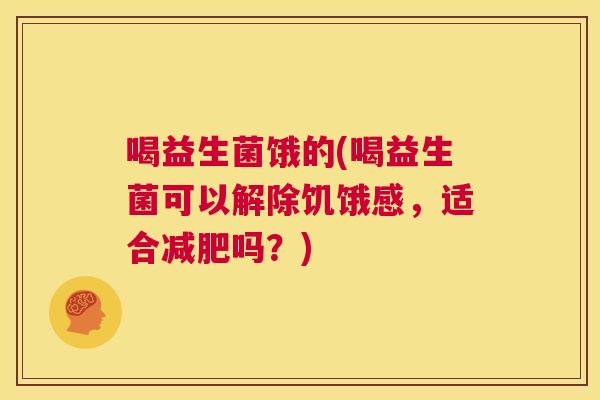喝益生菌饿的(喝益生菌可以解除饥饿感，适合减肥吗？)