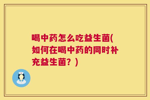 喝中药怎么吃益生菌(如何在喝中药的同时补充益生菌？)