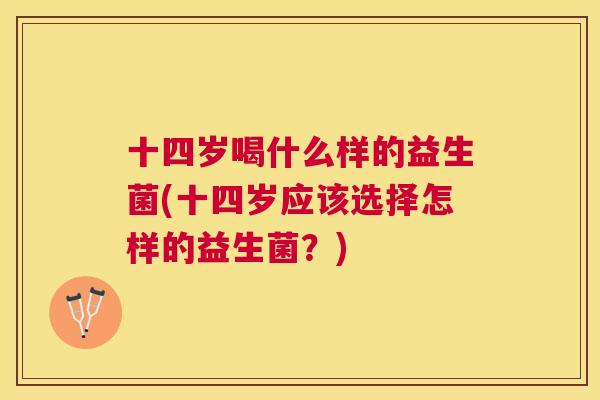 十四岁喝什么样的益生菌(十四岁应该选择怎样的益生菌？)