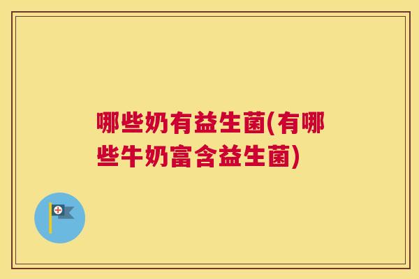 哪些奶有益生菌(有哪些牛奶富含益生菌)