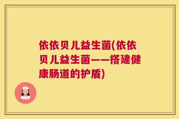 依依贝儿益生菌(依依贝儿益生菌——搭建健康肠道的护盾)