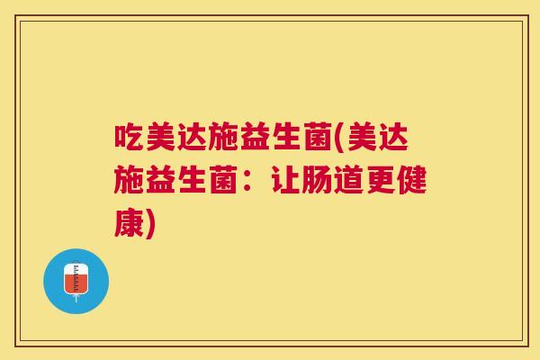 吃美达施益生菌(美达施益生菌：让肠道更健康)