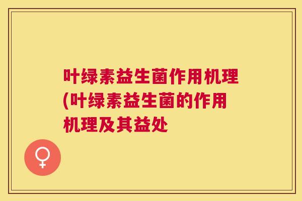 叶绿素益生菌作用机理(叶绿素益生菌的作用机理及其益处