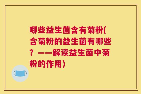 哪些益生菌含有菊粉(含菊粉的益生菌有哪些？——解读益生菌中菊粉的作用)