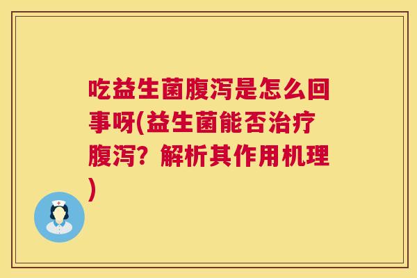 吃益生菌腹泻是怎么回事呀(益生菌能否治疗腹泻？解析其作用机理)