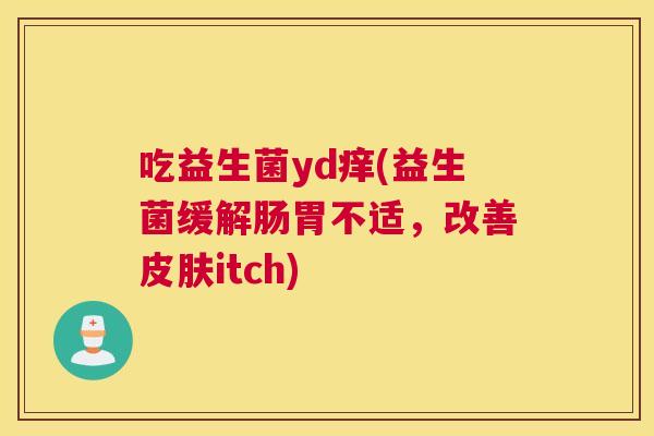吃益生菌yd痒(益生菌缓解肠胃不适，改善皮肤itch)