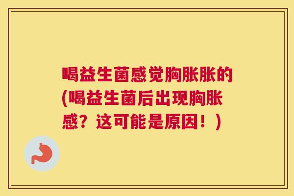喝益生菌感觉胸胀胀的(喝益生菌后出现胸胀感？这可能是原因！)