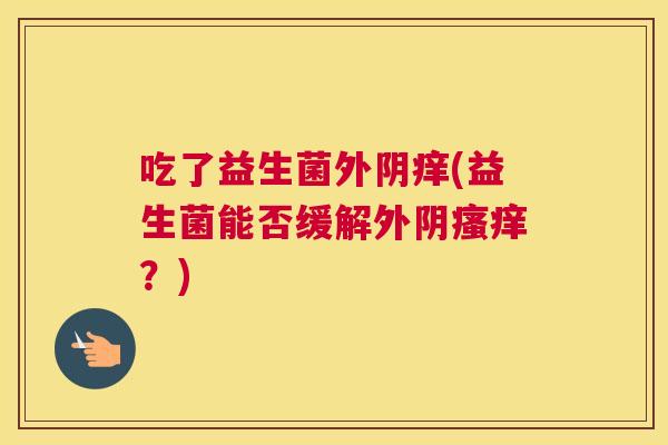 吃了益生菌外阴痒(益生菌能否缓解外阴瘙痒？)