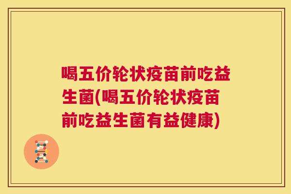 喝五价轮状疫苗前吃益生菌(喝五价轮状疫苗前吃益生菌有益健康)