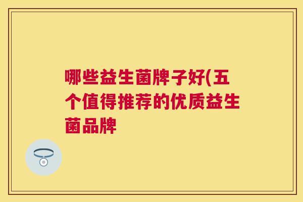 哪些益生菌牌子好(五个值得推荐的优质益生菌品牌