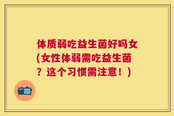 体质弱吃益生菌好吗女(女性体弱需吃益生菌？这个习惯需注意！)