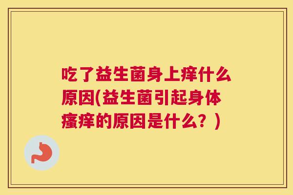 吃了益生菌身上痒什么原因(益生菌引起身体瘙痒的原因是什么？)