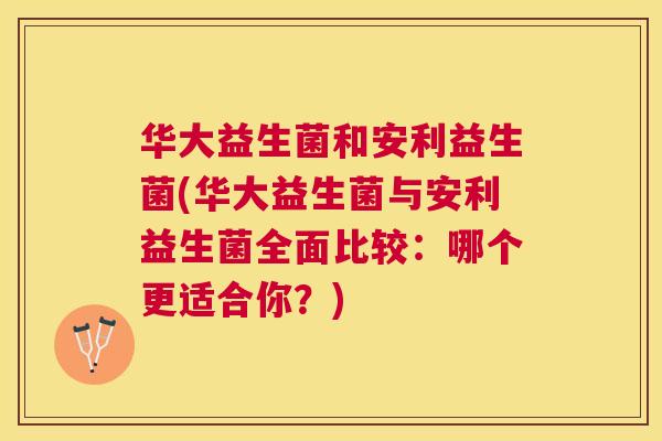 华大益生菌和安利益生菌(华大益生菌与安利益生菌全面比较：哪个更适合你？)