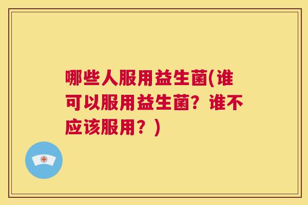 哪些人服用益生菌(谁可以服用益生菌？谁不应该服用？)