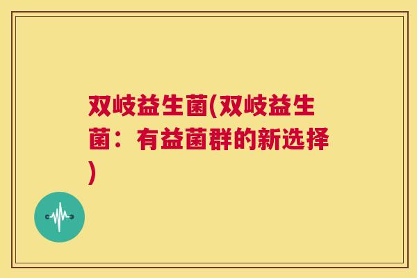 双岐益生菌(双岐益生菌：有益菌群的新选择)