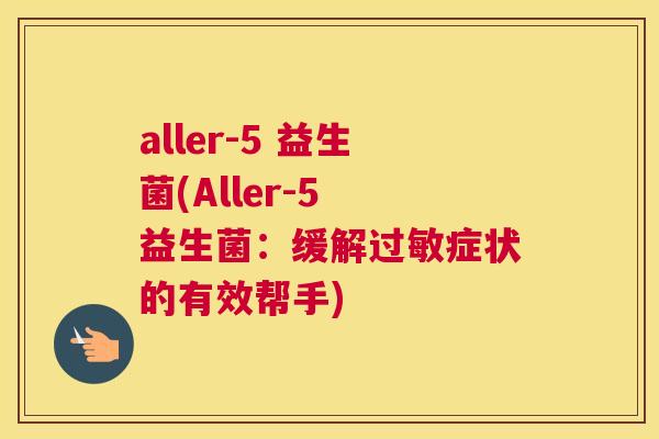 aller-5 益生菌(Aller-5 益生菌：缓解过敏症状的有效帮手)