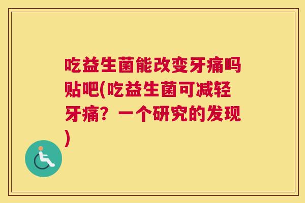 吃益生菌能改变牙痛吗贴吧(吃益生菌可减轻牙痛？一个研究的发现)