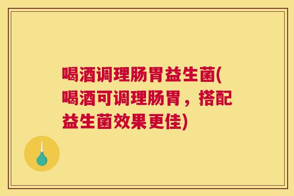 喝酒调理肠胃益生菌(喝酒可调理肠胃，搭配益生菌效果更佳)