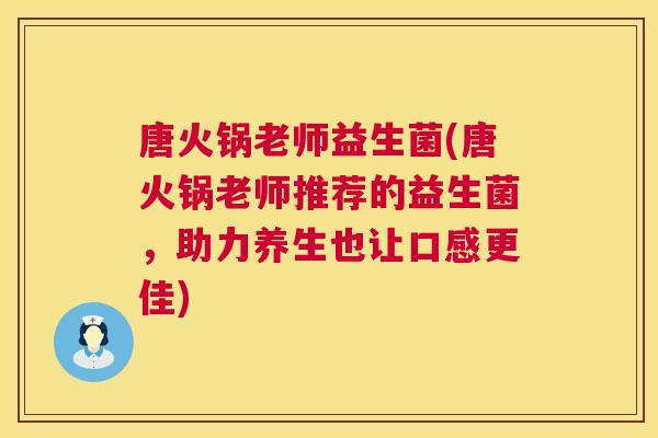 唐火锅老师益生菌(唐火锅老师推荐的益生菌，助力养生也让口感更佳)