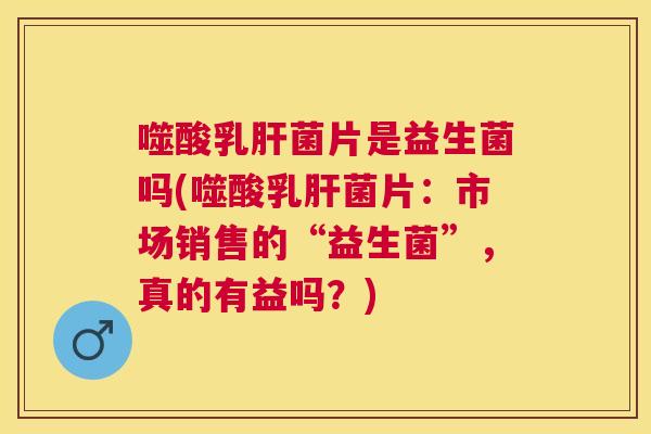 噬酸乳肝菌片是益生菌吗(噬酸乳肝菌片：市场销售的“益生菌”，真的有益吗？)