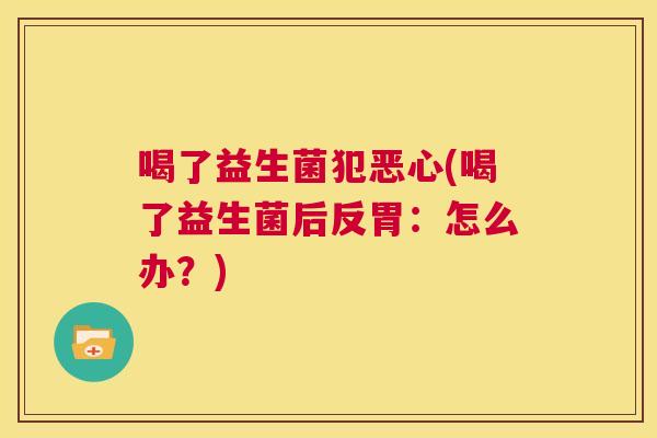 喝了益生菌犯恶心(喝了益生菌后反胃：怎么办？)