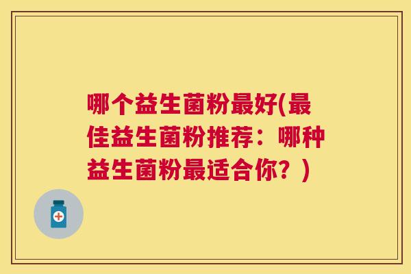 哪个益生菌粉最好(最佳益生菌粉推荐：哪种益生菌粉最适合你？)