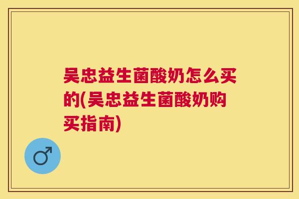 吴忠益生菌酸奶怎么买的(吴忠益生菌酸奶购买指南)