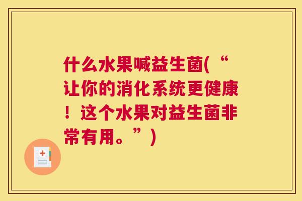 什么水果喊益生菌(“让你的消化系统更健康！这个水果对益生菌非常有用。”)