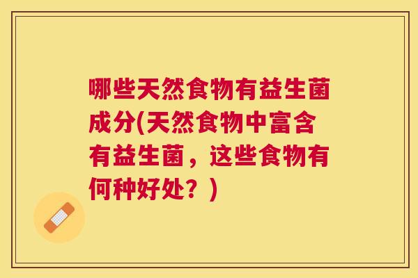 哪些天然食物有益生菌成分(天然食物中富含有益生菌，这些食物有何种好处？)