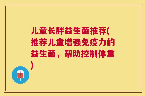 儿童长胖益生菌推荐(推荐儿童增强免疫力的益生菌，帮助控制体重)