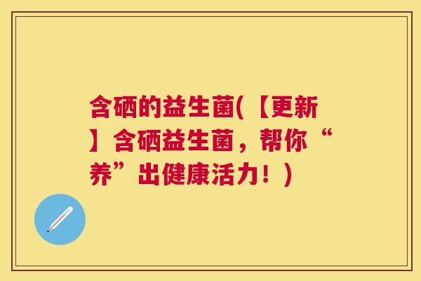 含硒的益生菌(【更新】含硒益生菌，帮你“养”出健康活力！)